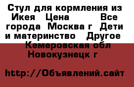 Стул для кормления из Икея › Цена ­ 800 - Все города, Москва г. Дети и материнство » Другое   . Кемеровская обл.,Новокузнецк г.